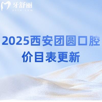 2025西安团圆口腔价目表更新：拔牙/补牙/种植/矫正/根管等都有所降价