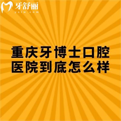 重庆牙博士口腔医院到底怎么样？从服务/设备/口碑/医生/看不错无套路