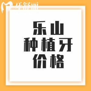 乐山种植牙收费价格表2025年，单颗2000+半口12795元+全口3万元起