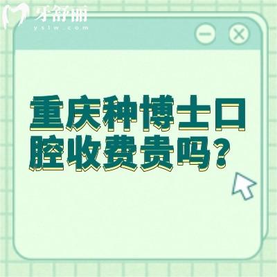 重庆种博士口腔收费贵吗？不贵，价格挺合适的医生技术还好