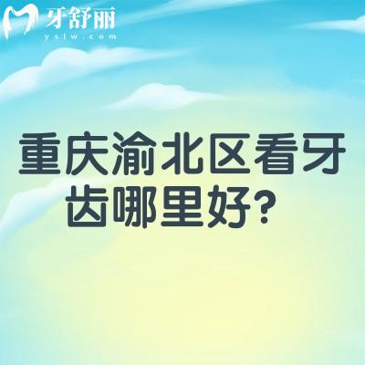 重庆渝北区看牙齿哪里好？团圆/亿佰/臻时代/中新美尔等都值得信赖