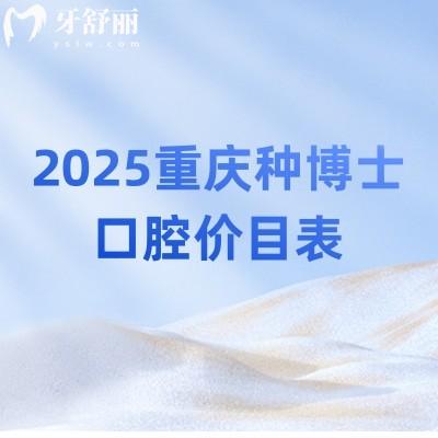 2025重庆种博士口腔价目表：补牙/拔牙/矫正/种植/根管等费用详情表