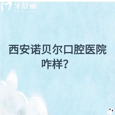 西安诺贝尔口腔医院咋样？在当地很受欢迎，资质/医生/环境都不错