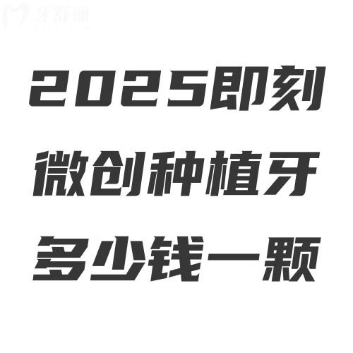 2025即刻微创种植牙多少钱一颗?集采后微创种植牙5300元起附半口/全口价格