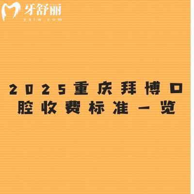 2025重庆拜博口腔收费标准一览：国产种牙2380+烤瓷牙500+补牙199+等