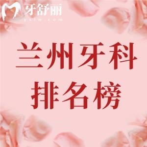 兰州正规口腔医院排名榜及收费标准，种植与正畸这十家技术超前值得关注