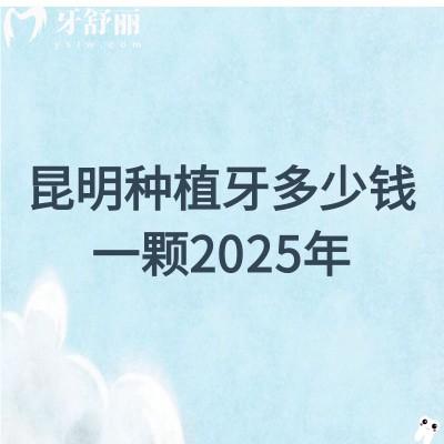 昆明种植牙多少钱一颗2025年：含五华区|盘龙区|官渡区|西山区等单颗/半口/全口价格