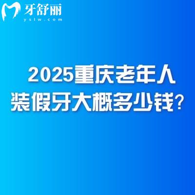 2025重庆老年人装假牙大概多少钱？几千到1w价格不一附重庆不错的口腔医院