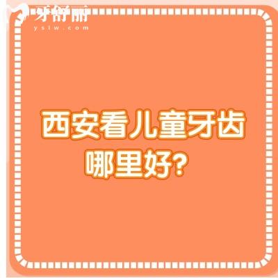 西安看儿童牙齿哪里好？小白兔/诺贝尔/团圆/中诺等八家看儿牙都不错