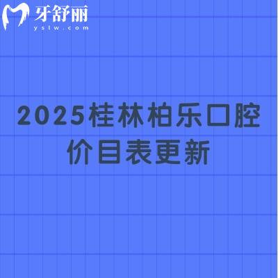 2025桂林柏乐口腔价目表更新：种牙/假牙/矫正/根管/补牙/拔牙等项目一应俱全