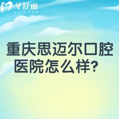 重庆思迈尔口腔医院怎么样？服务好/医生技术好/收费合理附上口碑哦