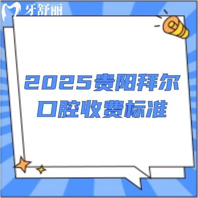 2025贵阳拜尔口腔收费标准：烤瓷牙/矫正/种牙/补牙/拔牙等价格都有