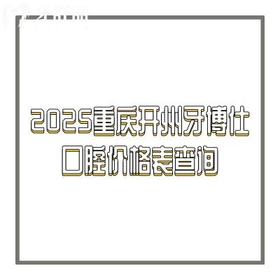 2025重庆开州牙博仕口腔价格表查询：种牙2980+补牙200+正雅1.9w+等