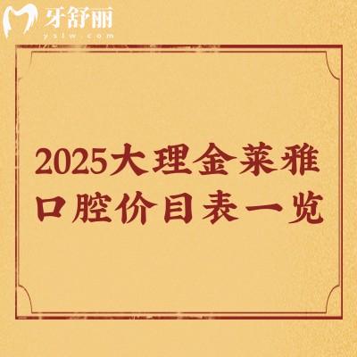 2025大理金莱雅口腔价目表一览，种牙/矫正/补牙/拔牙/洁牙等价格都有