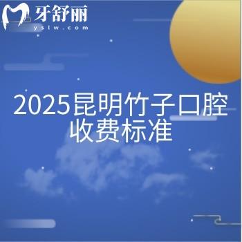 2025昆明竹子口腔收费标准，价目表|医生介绍|详细地址一文拿捏