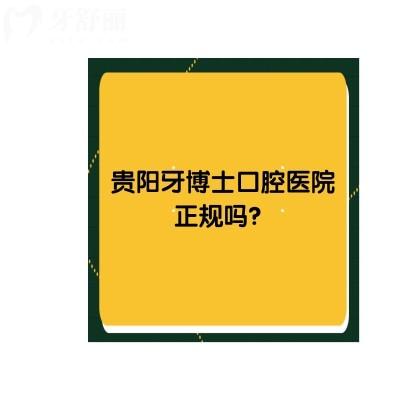 贵阳牙博士口腔医院正规吗？正规，医生团队能力强|技术成熟|就诊便利