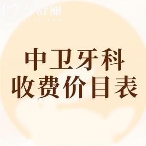 中卫牙科医院收费价目表查询，2025年补牙/拔牙/种牙/矫正等价格已下调