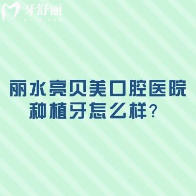 丽水亮贝美口腔医院种植牙怎么样？即刻种植/微创种植等技术都是优势项目附上价格