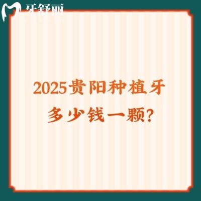 2025贵阳种植牙多少钱一颗？本文分享价目表以及不错的牙科医院