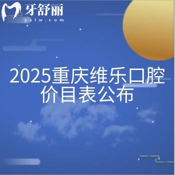 2025重庆维乐口腔价目表公布：烤瓷2000+补牙180+种牙3300+等