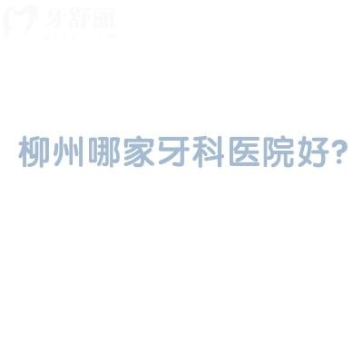 柳州哪家牙科医院好？内含各区/县的八家靠谱好牙科