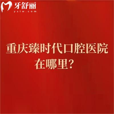 重庆臻时代口腔医院在哪里？在渝北区看牙技术好价格无套路