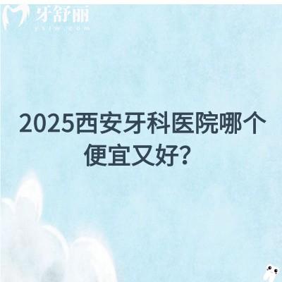 2025西安牙科医院哪个便宜又好？分享10当地人都说好的牙科