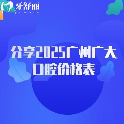 分享2025广州广大口腔价格表，种牙2400+补牙280+等不乱收费附详细医院地址