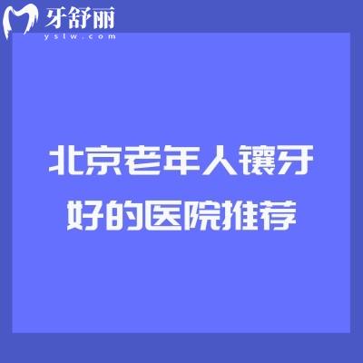 北京老年人镶牙好的医院推荐，精选6家技术高性价比高的医院