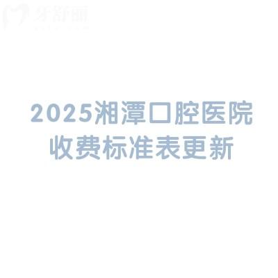 2025湘潭口腔医院收费标准表更新，分享5家医院简介及价目表