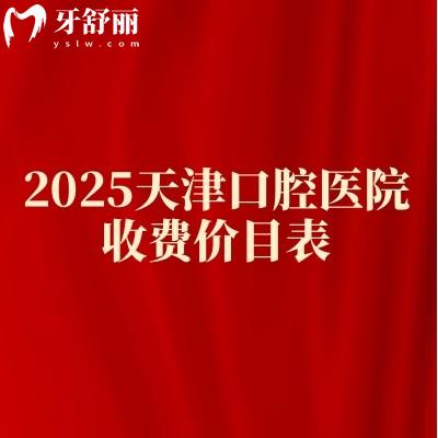 2025天津口腔医院收费价目表，正畸/种植牙/牙冠/拔牙等价格