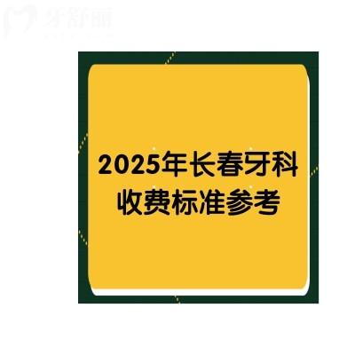 2025年长春牙科收费标准参考，洁牙58+根管480+矫正5800+种牙1980+