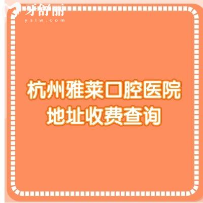 杭州雅莱口腔医院地址收费查询，种牙2000+贴面3500+等4家门店详细地址分享