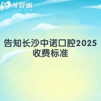 告知长沙中诺口腔2025收费标准！种植牙2980+补牙120+烤瓷牙780+等