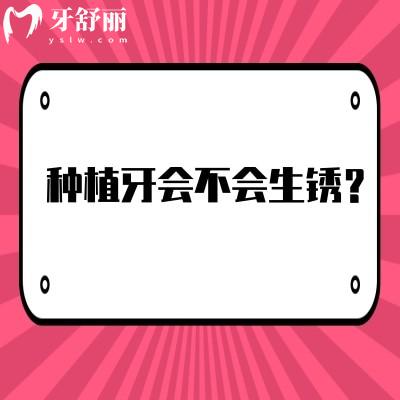 种植牙会不会生锈？不会，材料是纯钛或钛合金具有良好的生物相容性