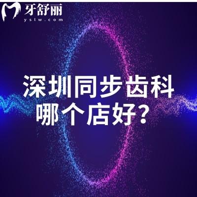 深圳同步齿科哪个店好？福田区/南山区/宝安区等五个区门店优势特色项目分享